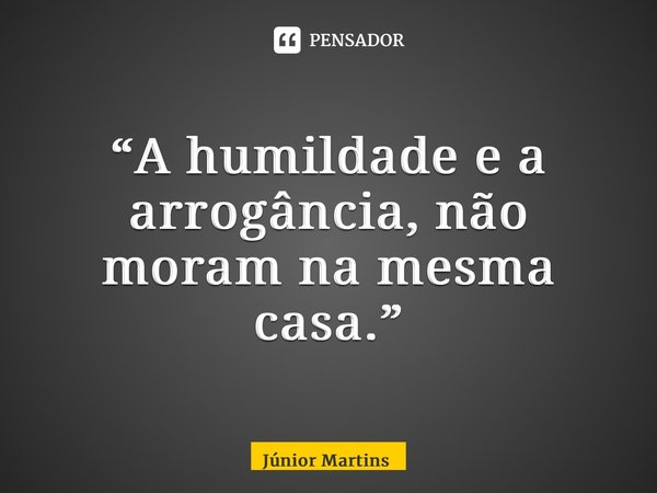“⁠A humildade e a arrogância, não moram na mesma casa.”... Frase de Júnior Martins.