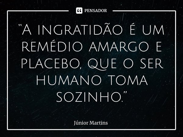 “⁠A ingratidão é um remédio amargo e placebo, que o ser humano toma sozinho.”... Frase de Júnior Martins.