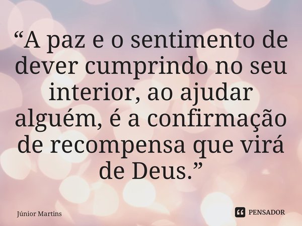 ⁠“⁠A paz e o sentimento de dever cumprindo no seu interior, ao ajudar alguém, é a confirmação de recompensa que virá de Deus.”... Frase de Júnior Martins.