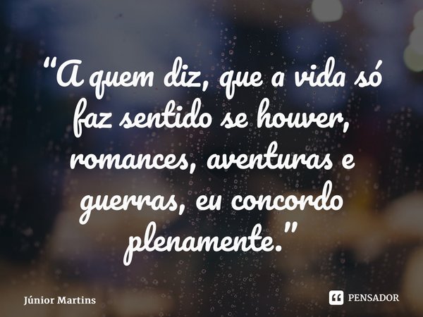 “⁠A quem diz, que a vida só faz sentido se houver, romances, aventuras e guerras, eu concordo plenamente.”... Frase de Júnior Martins.
