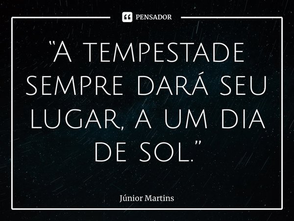 “A tempestade sempre dará seu lugar, a um dia ⁠de sol.”... Frase de Júnior Martins.