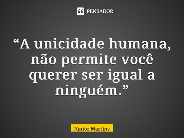 “⁠A unicidade humana, não permite você querer ser igual a ninguém.”... Frase de Júnior Martins.