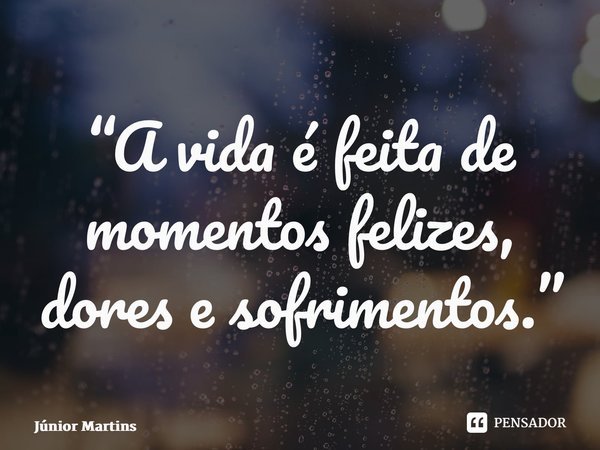 “A vida é feita de momentos felizes, dores e sofrimentos.”... Frase de Júnior Martins.