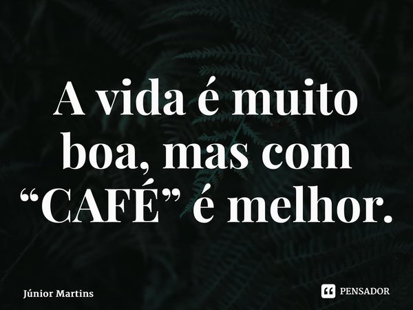 ⁠A vida é muito boa, mas com “CAFÉ” é melhor.... Frase de Júnior Martins.