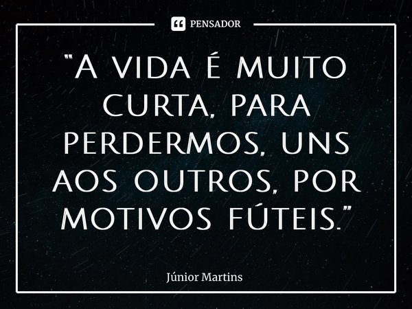 “⁠A vida é muito curta, para perdermos, uns aos outros, por motivos fúteis.”... Frase de Júnior Martins.