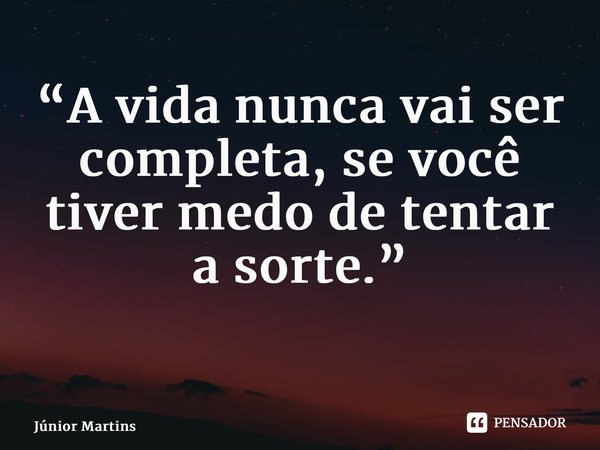 “A vida nunca vai ser completa, se você tiver medo de tentar a sorte.” ⁠... Frase de Júnior Martins.
