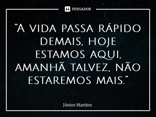 “A vida passa rápido demais, hoje estamos aqui, amanhã talvez, não estaremos mais.”... Frase de Júnior Martins.