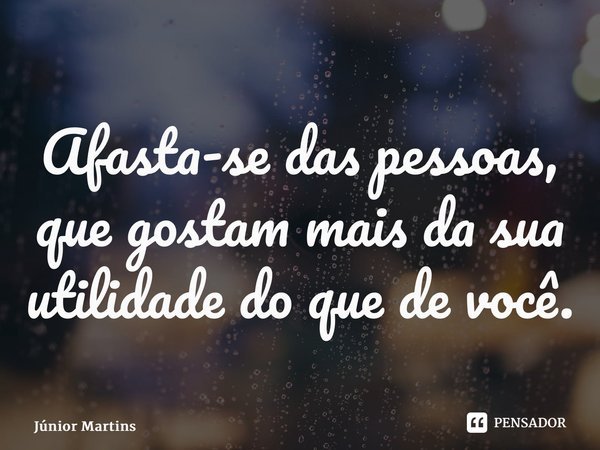 ⁠Afasta-se das pessoas, que gostam mais da sua utilidade do que de você.... Frase de Júnior Martins.