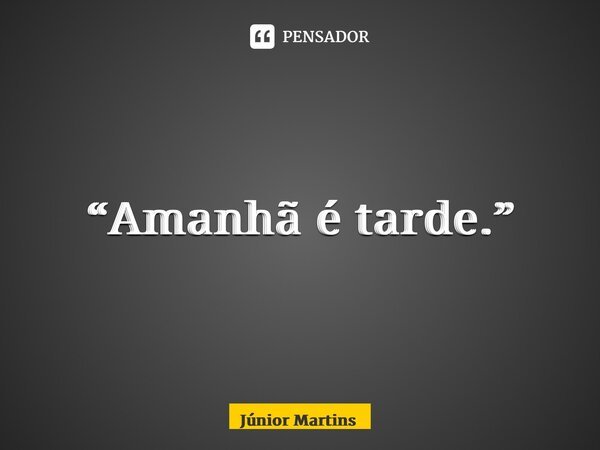 “⁠Amanhã é tarde.”... Frase de Júnior Martins.