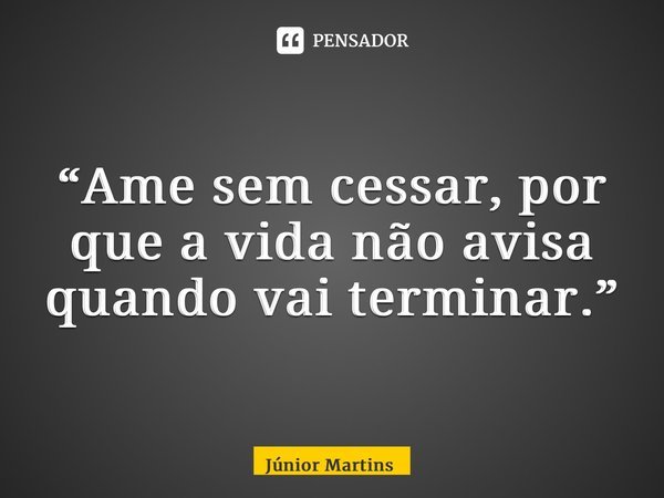 “⁠Ame sem cessar, por que a vida não avisa quando vai terminar.”... Frase de Júnior Martins.
