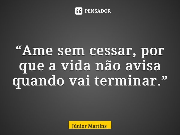 “⁠Ame sem cessar, por que a vida não avisa quando vai terminar.”... Frase de Júnior Martins.