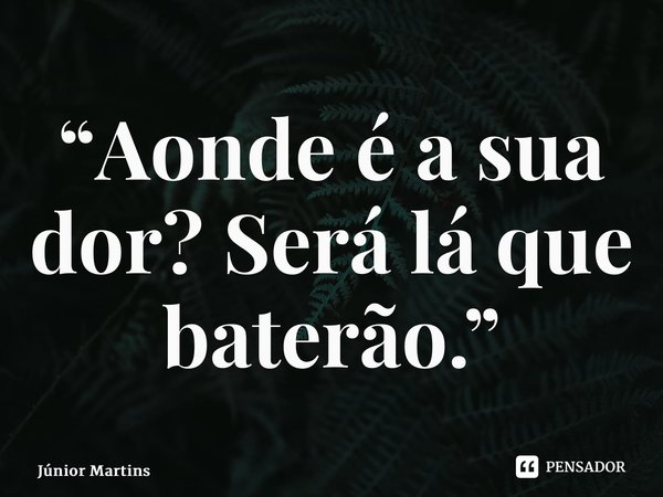 “⁠Aonde é a sua dor? Será lá que baterão.”... Frase de Júnior Martins.