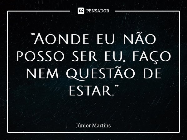 ⁠“Aonde eu não posso ser eu,faço nemquestãode estar.”... Frase de Júnior Martins.