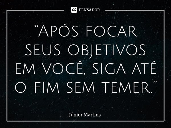 “⁠Após focar seus objetivos em você, siga até o fim sem temer.”... Frase de Júnior Martins.