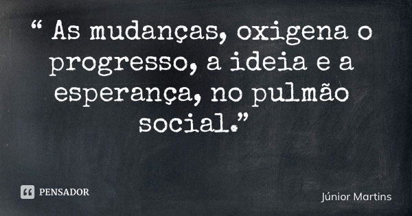 “ As mudanças, oxigena o progresso, a ideia e a esperança, no pulmão social.”... Frase de Júnior Martins.