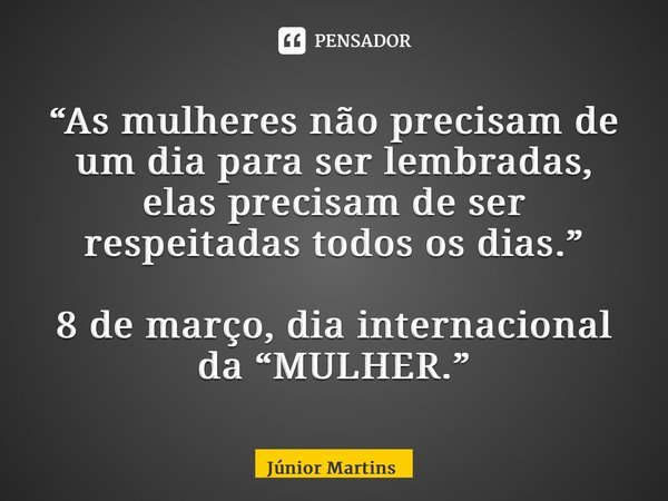 “As mulheres não precisam de um dia para ser lembradas, elas precisam de ser respeitadas todos os dias.⁠” 8 de março, dia internacional da “MULHER.”⁠... Frase de Júnior Martins.