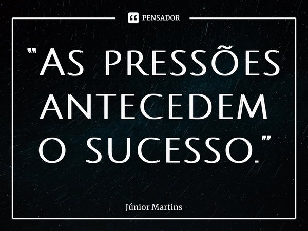 “⁠As pressões antecedem o sucesso.”... Frase de Júnior Martins.