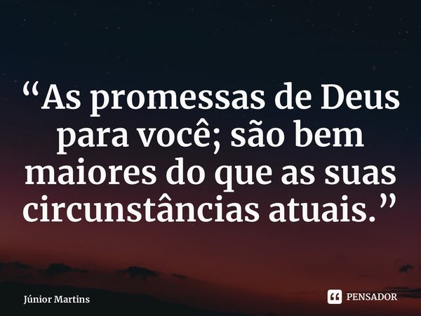 ⁠“As promessas de Deus para você; são bem maiores do que as suas circunstâncias atuais.”... Frase de Júnior Martins.