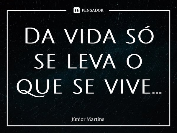 ⁠Da vida só se leva o que se vive...... Frase de Júnior Martins.