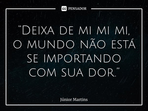 “Deixa de mi mi mi, o mundo não está se importando com sua dor.”... Frase de Júnior Martins.