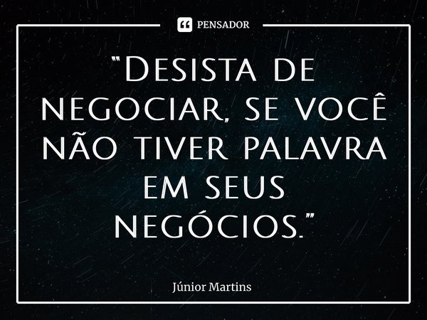 “⁠Desista de negociar, se você não tiver palavra em seus negócios.”... Frase de Júnior Martins.