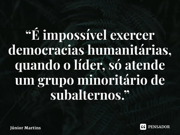 “⁠⁠É impossível exercer democracias humanitárias, quando o líder, só atende um grupo minoritário de subalternos.”... Frase de Júnior Martins.