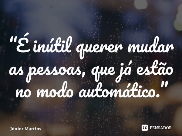 “⁠É inútil querer mudar as pessoas, que já estão no modo automático.”... Frase de Júnior Martins.