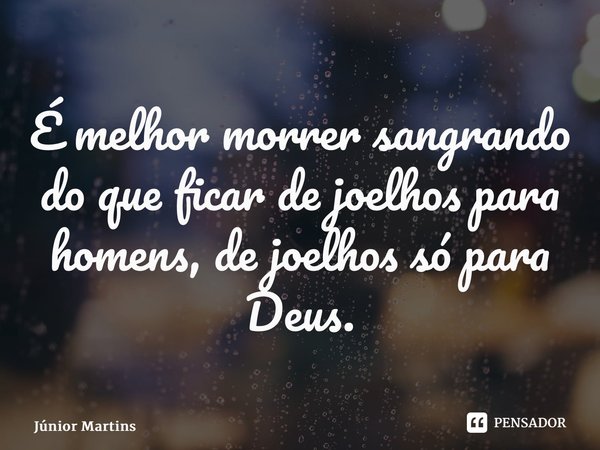 É melhor morrer sangrando do que ficar de joelhos para homens, de joelhos só para Deus.⁠... Frase de Júnior Martins.