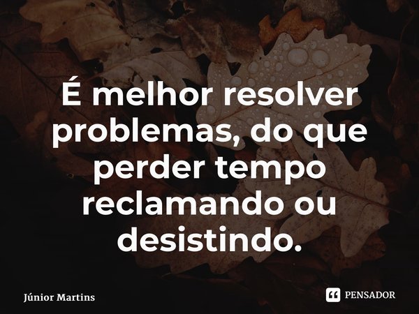 ⁠É melhor resolver problemas,do que perder tempo reclamando ou desistindo.... Frase de Júnior Martins.