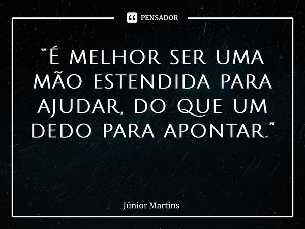“⁠É melhor ser uma mão estendida para ajudar, do que um dedo para apontar.” ⁠... Frase de Júnior Martins.