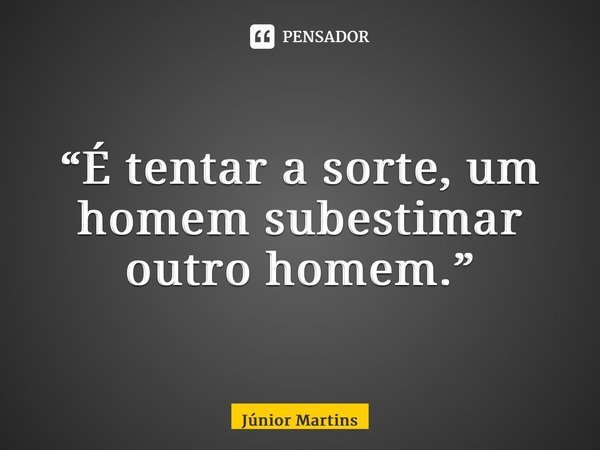 “⁠É tentar a sorte, um homem subestimar outro homem.”... Frase de Júnior Martins.