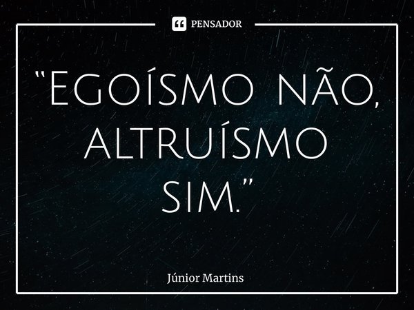 “Egoísmo não, altruísmo sim.”... Frase de Júnior Martins.