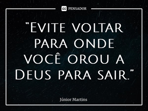 “Evite voltar para onde você orou a Deus para sair.”... Frase de Júnior Martins.