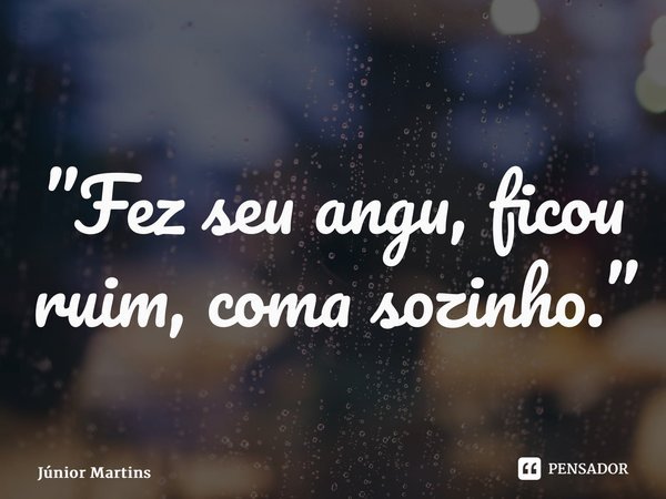 ⁠”Fez seu angu, ficou ruim, coma sozinho.”... Frase de Júnior Martins.