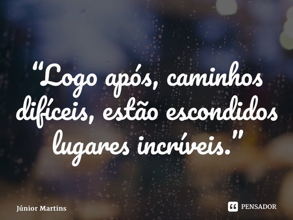 “Logo após, caminhos difíceis, estão escondidos lugares incríveis.”... Frase de Júnior Martins.