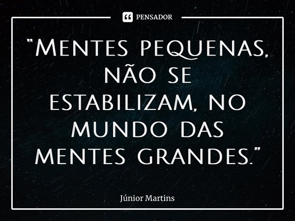 “⁠Mentes pequenas, não se estabilizam, no mundo das mentes grandes.”... Frase de Júnior Martins.