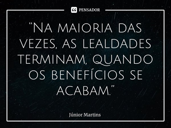“⁠Na maioria das vezes, as lealdades terminam, quando os benefícios se acabam.”... Frase de Júnior Martins.