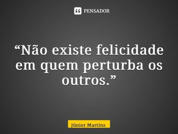 “⁠Não existe felicidade em quem perturba os outros.”... Frase de Júnior Martins.