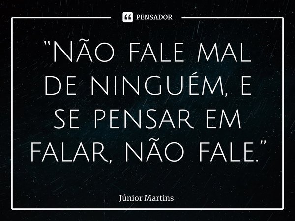 ⁠“⁠Não fale mal de ninguém, e se pensar em falar, não fale.”... Frase de Júnior Martins.
