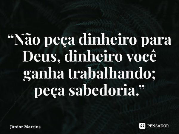 “Não peça dinheiro para Deus, dinheiro você ganha trabalhando; ⁠peça sabedoria.”... Frase de Júnior Martins.