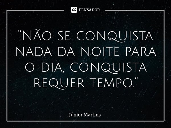 “⁠Não se conquista nada da noite para o dia, conquista requer tempo.”... Frase de Júnior Martins.