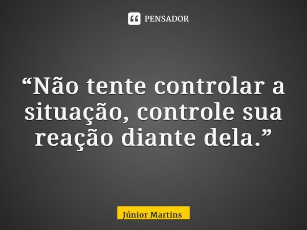 “⁠Não tente controlar a situação, controle sua reação diante dela.”... Frase de Júnior Martins.