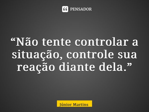 “⁠Não tente controlar a situação, controle sua reação diante dela.”... Frase de Júnior Martins.