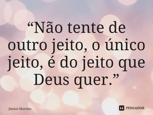 “⁠Não tente de outro jeito, o único jeito, é do jeito que Deus quer.”... Frase de Júnior Martins.