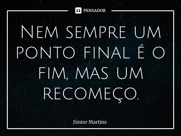 Nem sempre um ponto final é o fim, mas um recomeço.... Frase de Júnior Martins.