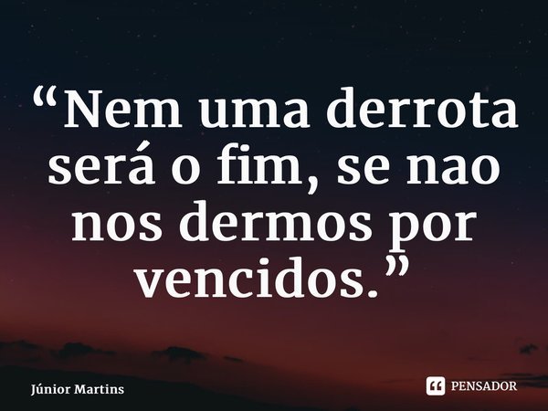 “⁠Nem uma derrota será o fim, se não nos dermos por vencidos.”... Frase de Júnior Martins.