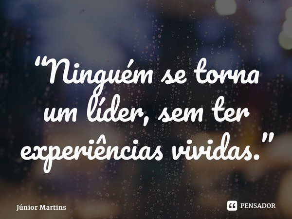 ⁠“⁠Ninguém se torna um líder, sem ter experiências vividas.”... Frase de Júnior Martins.