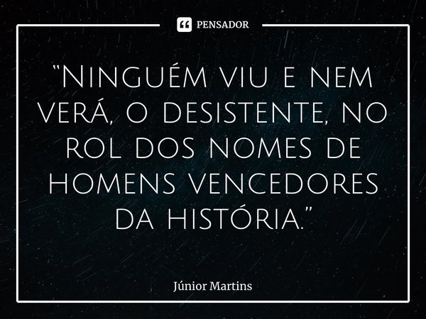 ⁠“Ninguém viu e nem verá, o desistente, no rol dos nomes de homens vencedores da história.”... Frase de Júnior Martins.