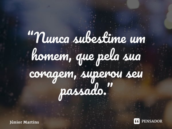 “Nunca subestime um homem, que pela sua coragem, superou seu passado.”... Frase de Júnior Martins.