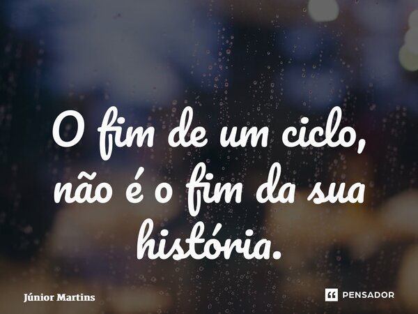 ⁠O fim de um ciclo, não é o fim da sua história.... Frase de Júnior Martins.